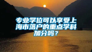 专业学位可以享受上海市落户的重点学科加分吗？