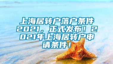 上海居转户落户条件2021，正式发布！2021年上海居转户申请条件！