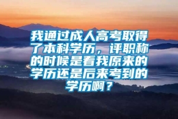 我通过成人高考取得了本科学历，评职称的时候是看我原来的学历还是后来考到的学历啊？