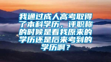 我通过成人高考取得了本科学历，评职称的时候是看我原来的学历还是后来考到的学历啊？