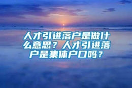 人才引进落户是做什么意思？人才引进落户是集体户口吗？