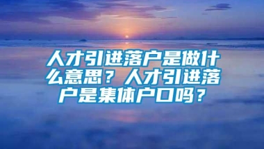 人才引进落户是做什么意思？人才引进落户是集体户口吗？