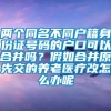 两个同名不同户籍身份证号码的户口可以合并吗？假如合并原先交的养老医疗改怎么办呢