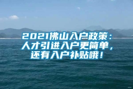 2021佛山入户政策：人才引进入户更简单，还有入户补贴哦！