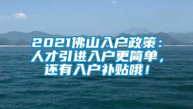 2021佛山入户政策：人才引进入户更简单，还有入户补贴哦！