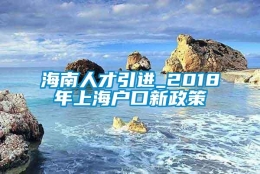 海南人才引进_2018年上海户口新政策