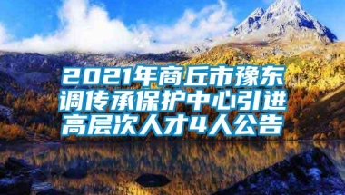 2021年商丘市豫东调传承保护中心引进高层次人才4人公告