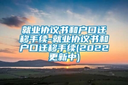 就业协议书和户口迁移手续-就业协议书和户口迁移手续(2022更新中)