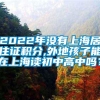 2022年没有上海居住证积分,外地孩子能在上海读初中高中吗？