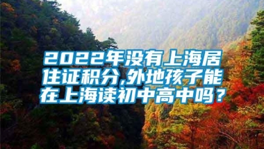 2022年没有上海居住证积分,外地孩子能在上海读初中高中吗？