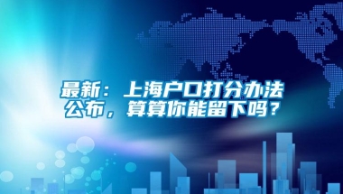 最新：上海户口打分办法公布，算算你能留下吗？