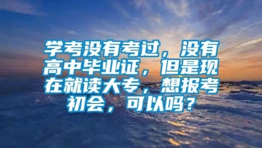 学考没有考过，没有高中毕业证，但是现在就读大专，想报考初会，可以吗？