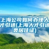 上海公司如何办理人才引进(上海人才引进类居住证)