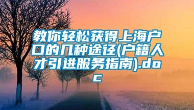 教你轻松获得上海户口的几种途径(户籍人才引进服务指南).doc