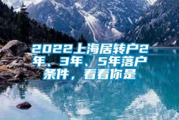 2022上海居转户2年、3年、5年落户条件，看看你是