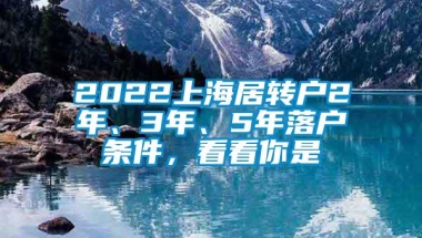 2022上海居转户2年、3年、5年落户条件，看看你是