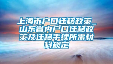 上海市户口迁移政策_山东省内户口迁移政策及迁移手续所需材料规定