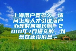 上海落户要多久，请问上海人才引进落户办理时间多长啊，2010年7月提交的，到现在还没消息～