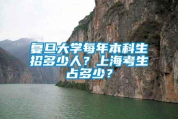 复旦大学每年本科生招多少人？上海考生占多少？