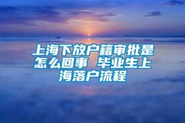 上海下放户籍审批是怎么回事 毕业生上海落户流程