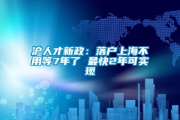 沪人才新政：落户上海不用等7年了 最快2年可实现