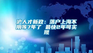 沪人才新政：落户上海不用等7年了 最快2年可实现