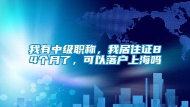 我有中级职称，我居住证84个月了，可以落户上海吗