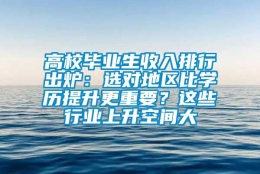 高校毕业生收入排行出炉：选对地区比学历提升更重要？这些行业上升空间大