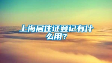 上海居住证登记有什么用？