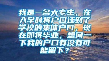 我是一名大专生，在入学时将户口迁到了学校的集体户口，现在即将毕业，想问一下我的户口有没有可能留下？