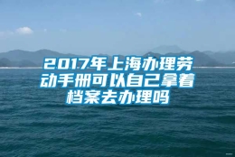 2017年上海办理劳动手册可以自己拿着档案去办理吗