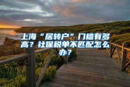 上海“居转户”门槛有多高？社保税单不匹配怎么办？