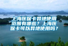 上海医保卡异地使用范围有哪些？上海医保卡可以异地使用吗？