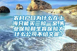 农村户口为什么在上海只能买三险一金,失业保险和生育保险为什么公司不给交呢？