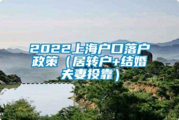 2022上海户口落户政策（居转户+结婚夫妻投靠）