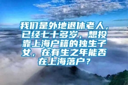 我们是外地退休老人，已经七十多岁，想投靠上海户籍的独生子女，在有生之年能否在上海落户？