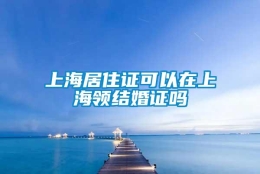 上海居住证可以在上海领结婚证吗