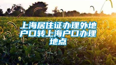 上海居住证办理外地户口转上海户口办理地点