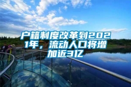 户籍制度改革到2021年，流动人口将增加近3亿