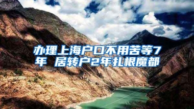 办理上海户口不用苦等7年 居转户2年扎根魔都