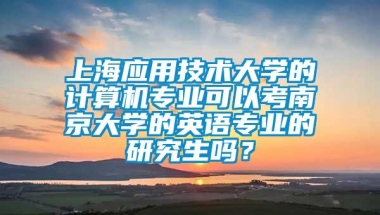 上海应用技术大学的计算机专业可以考南京大学的英语专业的研究生吗？