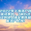 2022年上海落户政策及条件，7种方式让外地人满足条件就能落户上海！