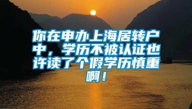 你在申办上海居转户中，学历不被认证也许读了个假学历慎重啊！