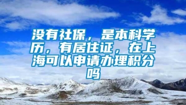 没有社保，是本科学历，有居住证，在上海可以申请办理积分吗