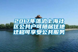 2017年落沪上海社区公共户可随居住地迁移可享受公共服务