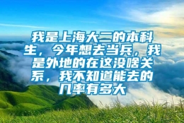 我是上海大二的本科生，今年想去当兵，我是外地的在这没啥关系，我不知道能去的几率有多大