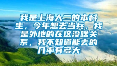 我是上海大二的本科生，今年想去当兵，我是外地的在这没啥关系，我不知道能去的几率有多大