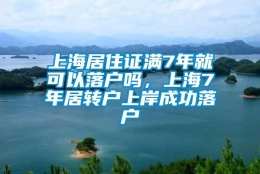 上海居住证满7年就可以落户吗，上海7年居转户上岸成功落户