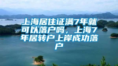 上海居住证满7年就可以落户吗，上海7年居转户上岸成功落户