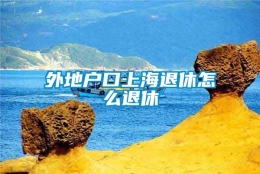 外地户口上海退休怎么退休